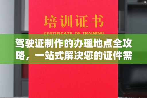 深圳驾驶证制作的办理地点全攻略，一站式解决您的证件需求