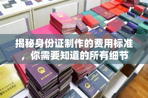 深圳揭秘身份证制作的费用标准，你需要知道的所有细节