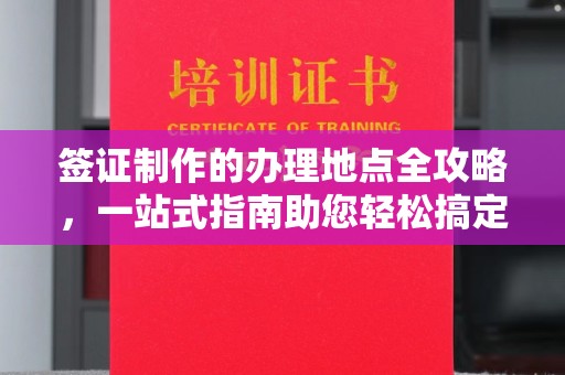 深圳签证制作的办理地点全攻略，一站式指南助您轻松搞定签证