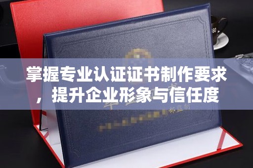 深圳掌握专业认证证书制作要求，提升企业形象与信任度