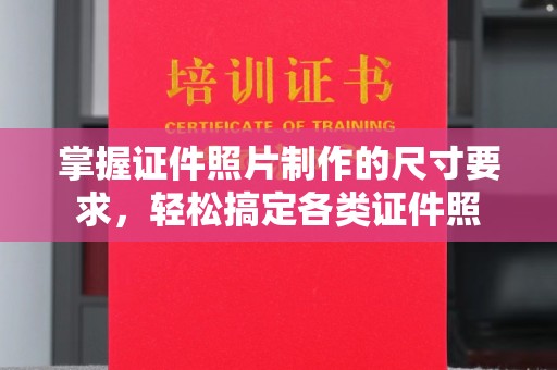 深圳掌握证件照片制作的尺寸要求，轻松搞定各类证件照