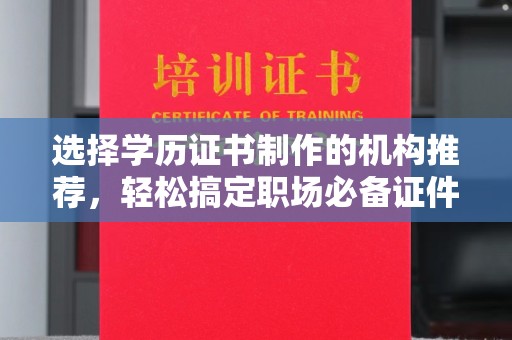深圳选择学历证书制作的机构推荐，轻松搞定职场必备证件