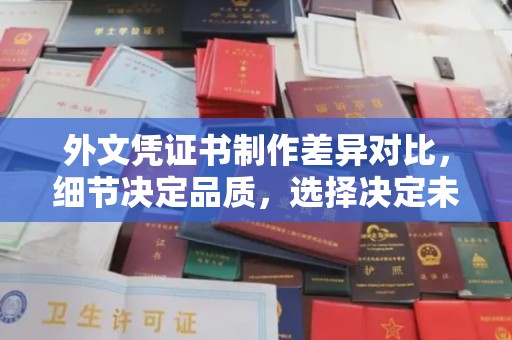 深圳外文凭证书制作差异对比，细节决定品质，选择决定未来