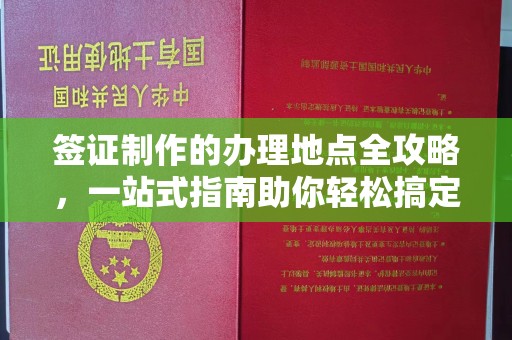 深圳签证制作的办理地点全攻略，一站式指南助你轻松搞定签证
